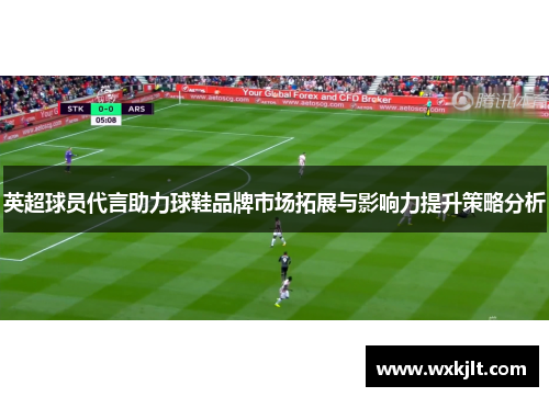英超球员代言助力球鞋品牌市场拓展与影响力提升策略分析