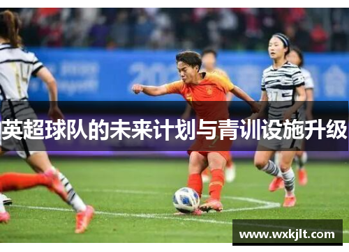 英超球队的未来计划与青训设施升级